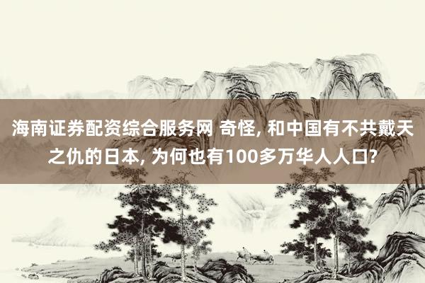 海南证券配资综合服务网 奇怪, 和中国有不共戴天之仇的日本, 为何也有100多万华人人口?