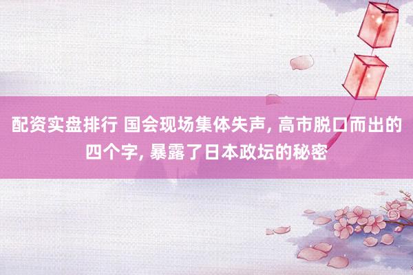 配资实盘排行 国会现场集体失声, 高市脱口而出的四个字, 暴露了日本政坛的秘密