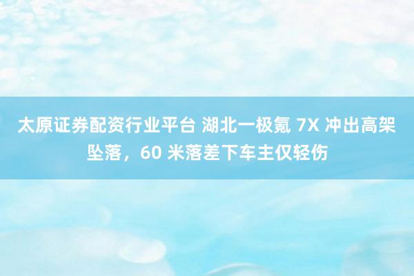 太原证券配资行业平台 湖北一极氪 7X 冲出高架坠落，60 米落差下车主仅轻伤