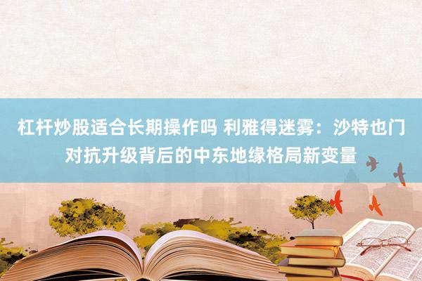 杠杆炒股适合长期操作吗 利雅得迷雾：沙特也门对抗升级背后的中东地缘格局新变量