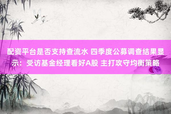 配资平台是否支持查流水 四季度公募调查结果显示：受访基金经理看好A股 主打攻守均衡策略