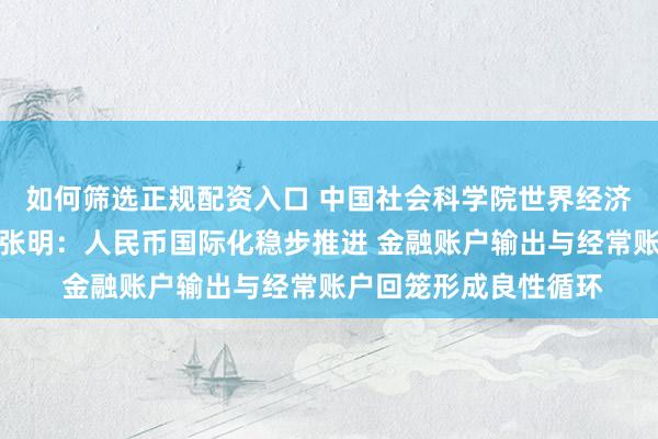 如何筛选正规配资入口 中国社会科学院世界经济与政治研究所副所长张明：人民币国际化稳步推进 金融账户输出与经常账户回笼形成良性循环