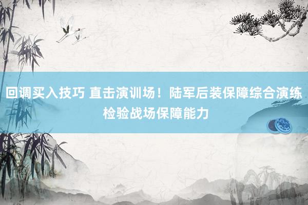回调买入技巧 直击演训场！陆军后装保障综合演练 检验战场保障能力