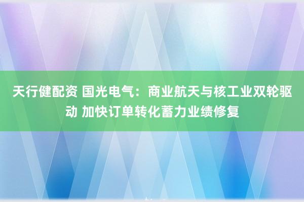 天行健配资 国光电气：商业航天与核工业双轮驱动 加快订单转化蓄力业绩修复