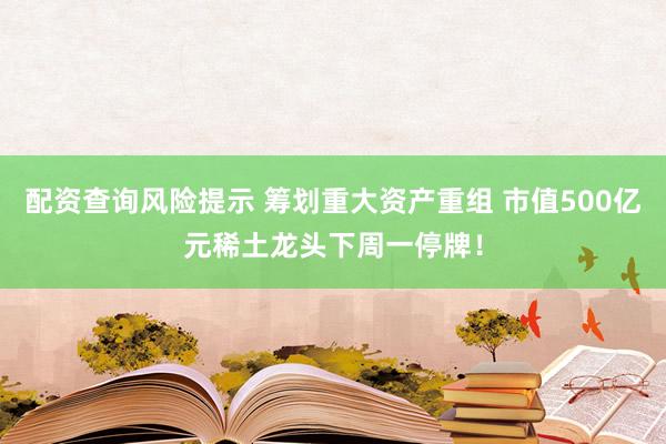配资查询风险提示 筹划重大资产重组 市值500亿元稀土龙头下周一停牌！
