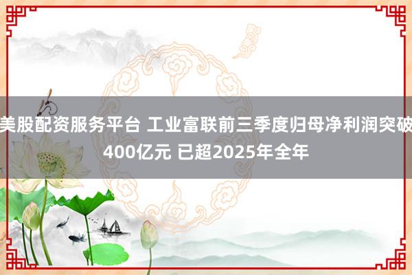 美股配资服务平台 工业富联前三季度归母净利润突破400亿元 已超2025年全年